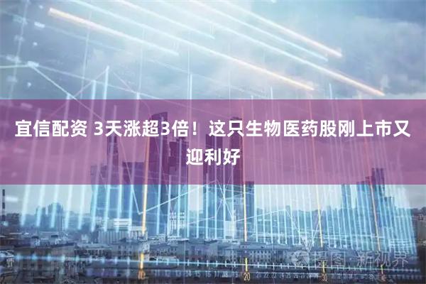 宜信配资 3天涨超3倍！这只生物医药股刚上市又迎利好