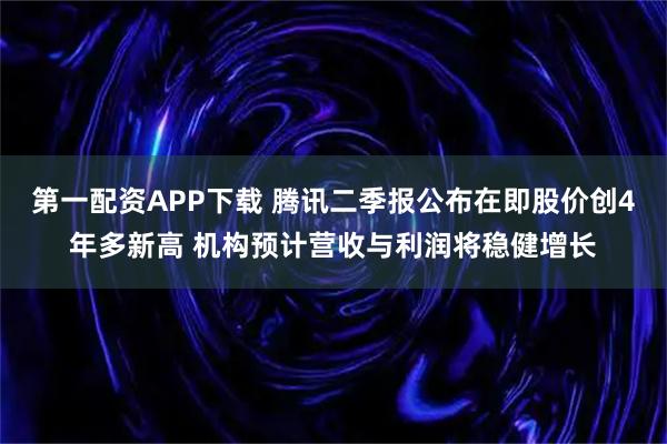 第一配资APP下载 腾讯二季报公布在即股价创4年多新高 机构预计营收与利润将稳健增长
