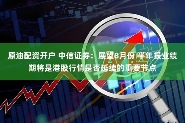 原油配资开户 中信证券：展望8月份 半年报业绩期将是港股行情是否延续的重要节点