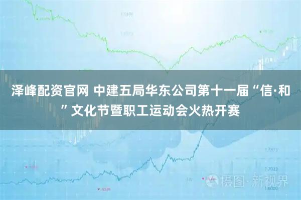 泽峰配资官网 中建五局华东公司第十一届“信·和”文化节暨职工运动会火热开赛