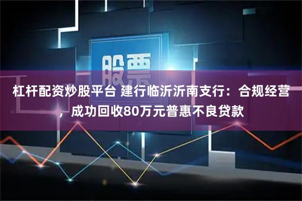 杠杆配资炒股平台 建行临沂沂南支行：合规经营，成功回收80万元普惠不良贷款