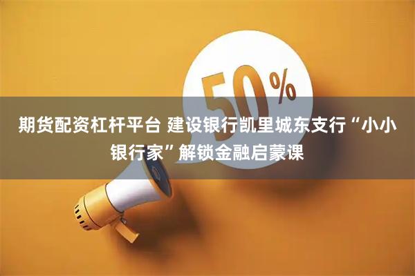 期货配资杠杆平台 建设银行凯里城东支行“小小银行家”解锁金融启蒙课