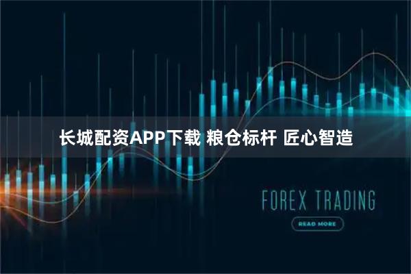 长城配资APP下载 粮仓标杆 匠心智造