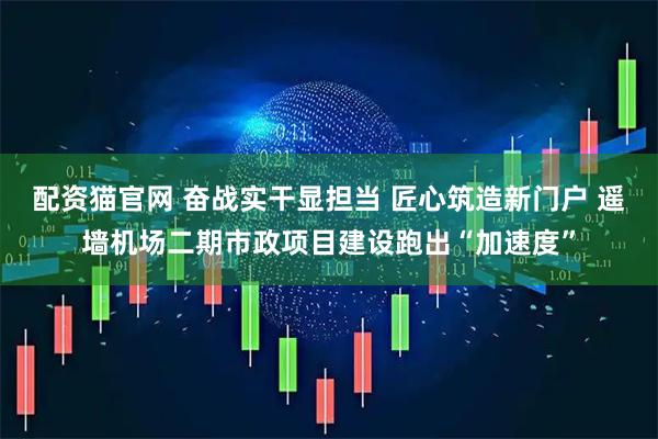 配资猫官网 奋战实干显担当 匠心筑造新门户 遥墙机场二期市政项目建设跑出“加速度”