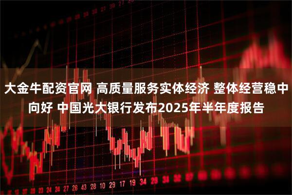 大金牛配资官网 高质量服务实体经济 整体经营稳中向好 中国光大银行发布2025年半年度报告