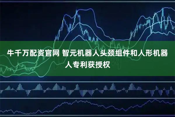 牛千万配资官网 智元机器人头颈组件和人形机器人专利获授权
