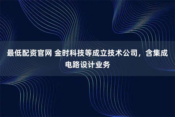 最低配资官网 金时科技等成立技术公司，含集成电路设计业务
