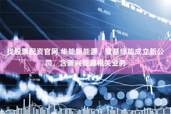 找股票配资官网 华能新能源、隆基绿能成立新公司，含新兴能源相关业务