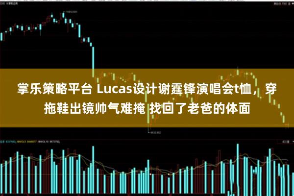 掌乐策略平台 Lucas设计谢霆锋演唱会t恤，穿拖鞋出镜帅气难掩 找回了老爸的体面