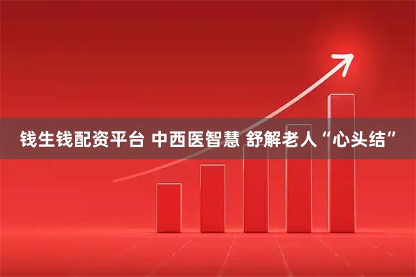 钱生钱配资平台 中西医智慧 舒解老人“心头结”