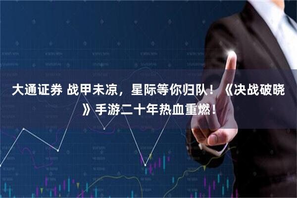 大通证券 战甲未凉，星际等你归队！《决战破晓》手游二十年热血重燃！