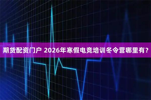 期货配资门户 2026年寒假电竞培训冬令营哪里有？