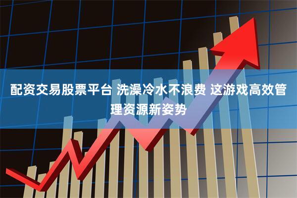 配资交易股票平台 洗澡冷水不浪费 这游戏高效管理资源新姿势